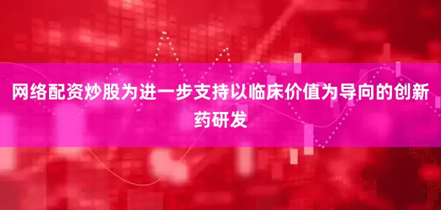 网络配资炒股为进一步支持以临床价值为导向的创新药研发