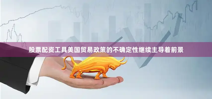 股票配资工具美国贸易政策的不确定性继续主导着前景
