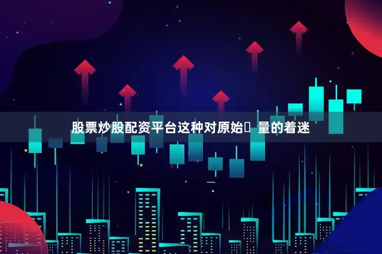 股票炒股配资平台这种对原始⼒量的着迷