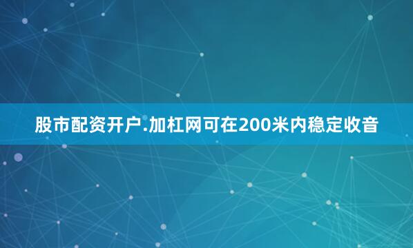 股市配资开户.加杠网可在200米内稳定收音