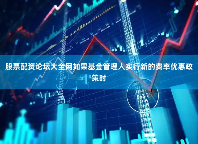 股票配资论坛大全网如果基金管理人实行新的费率优惠政策时