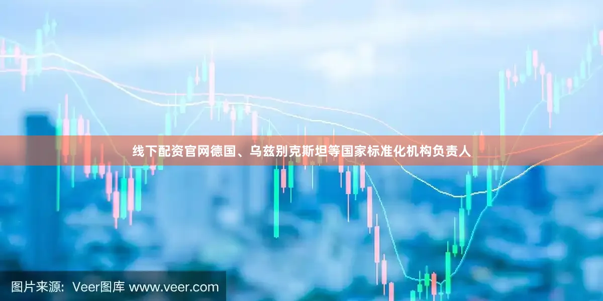 线下配资官网德国、乌兹别克斯坦等国家标准化机构负责人