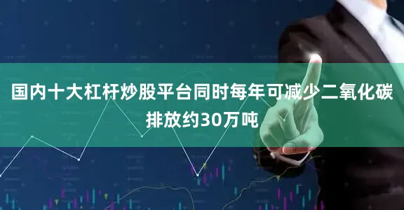 国内十大杠杆炒股平台同时每年可减少二氧化碳排放约30万吨
