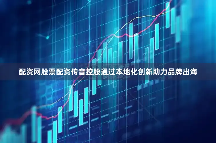 配资网股票配资传音控股通过本地化创新助力品牌出海