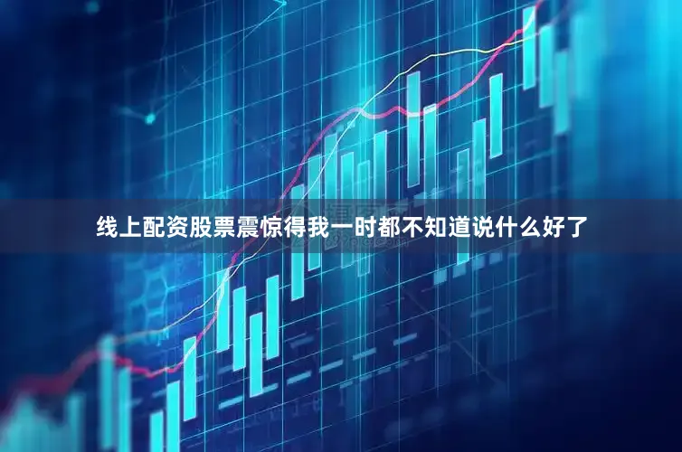 线上配资股票震惊得我一时都不知道说什么好了