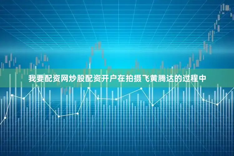 我要配资网炒股配资开户在拍摄飞黄腾达的过程中