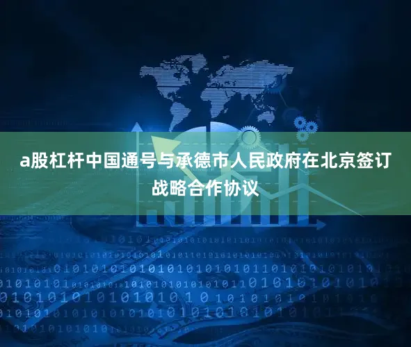 a股杠杆中国通号与承德市人民政府在北京签订战略合作协议