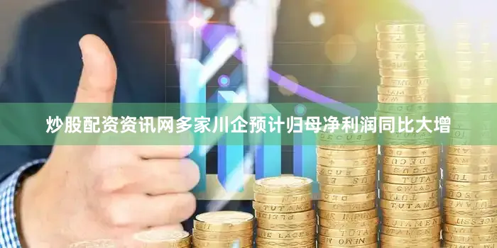 炒股配资资讯网多家川企预计归母净利润同比大增
