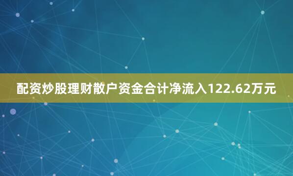 配资炒股理财散户资金合计净流入122.62万元