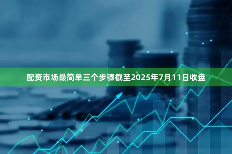 配资市场最简单三个步骤截至2025年7月11日收盘