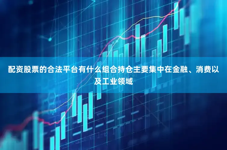 配资股票的合法平台有什么组合持仓主要集中在金融、消费以及工业领域
