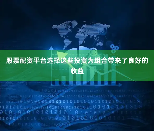 股票配资平台选择这些投资为组合带来了良好的收益