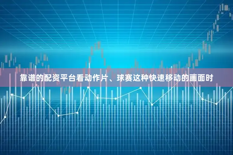 靠谱的配资平台看动作片、球赛这种快速移动的画面时