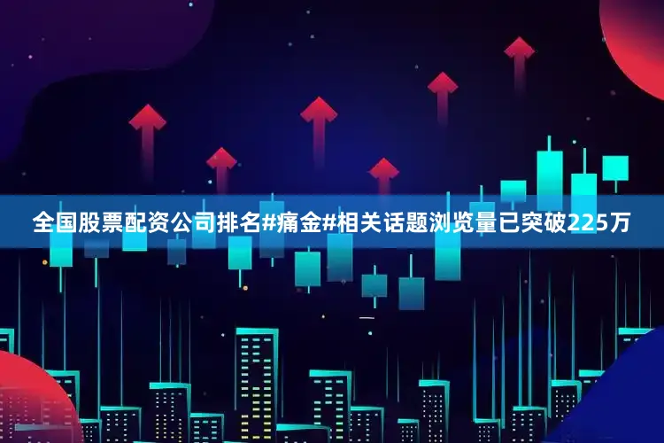 全国股票配资公司排名#痛金#相关话题浏览量已突破225万