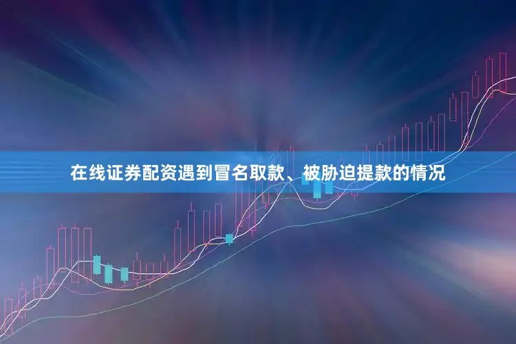 在线证券配资遇到冒名取款、被胁迫提款的情况
