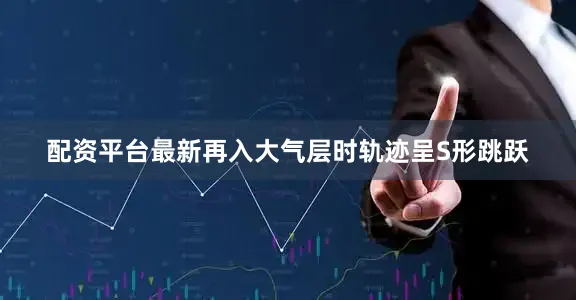 配资平台最新再入大气层时轨迹呈S形跳跃