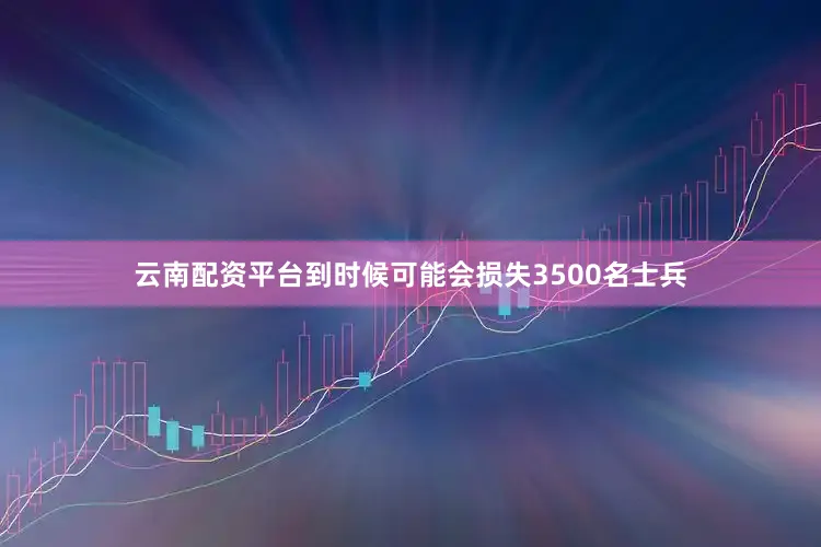 云南配资平台到时候可能会损失3500名士兵