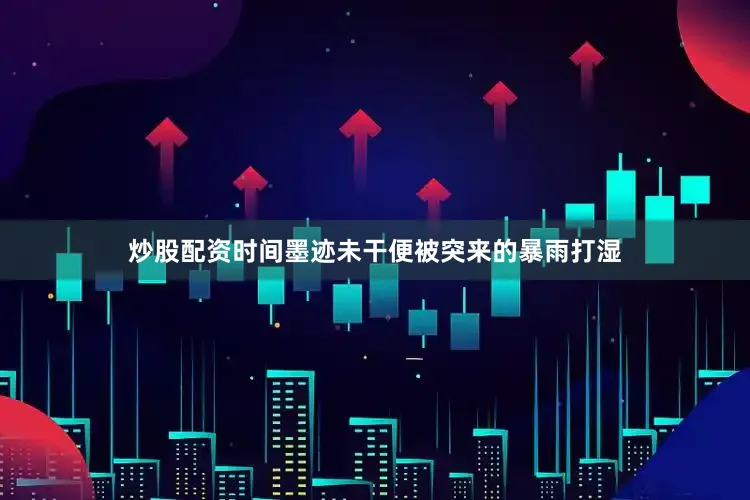 炒股配资时间墨迹未干便被突来的暴雨打湿