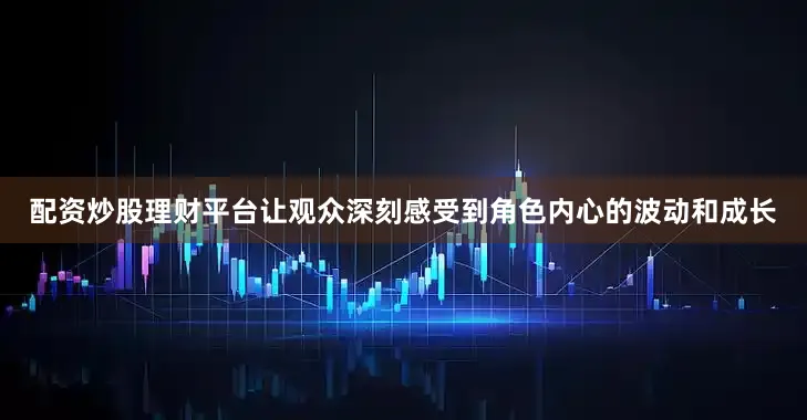 配资炒股理财平台让观众深刻感受到角色内心的波动和成长