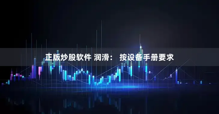 正版炒股软件 润滑： 按设备手册要求