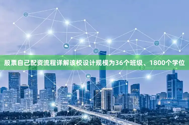 股票自己配资流程详解该校设计规模为36个班级、1800个学位