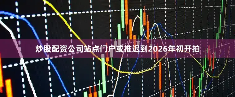炒股配资公司站点门户或推迟到2026年初开拍